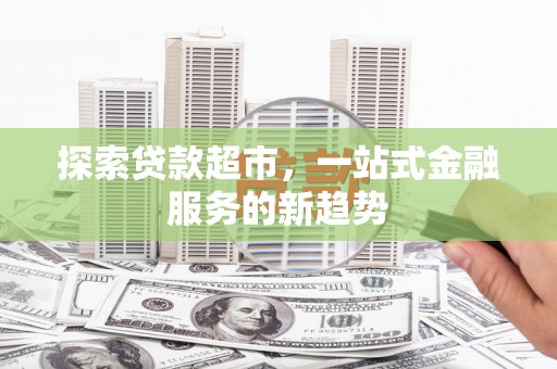 仙游探索贷款超市，一站式金融服务的新趋势