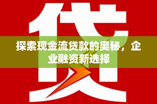仙游探索现金流贷款的奥秘，企业融资新选择