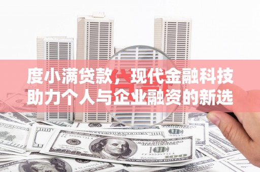 仙游度小满贷款，现代金融科技助力个人与企业融资的新选择