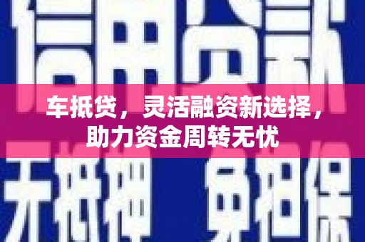 仙游车抵贷，灵活融资新选择，助力资金周转无忧