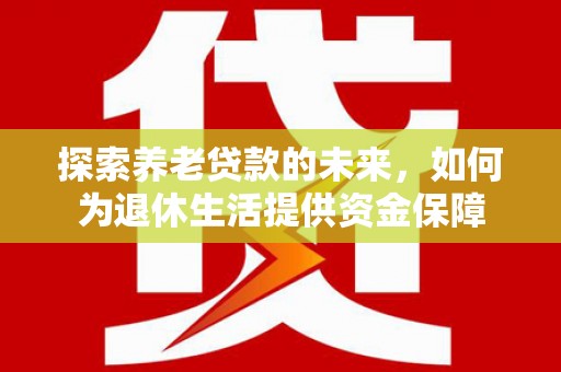仙游探索养老贷款的未来，如何为退休生活提供资金保障