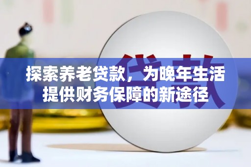 仙游探索养老贷款，为晚年生活提供财务保障的新途径