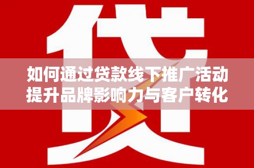 仙游如何通过贷款线下推广活动提升品牌影响力与客户转化率