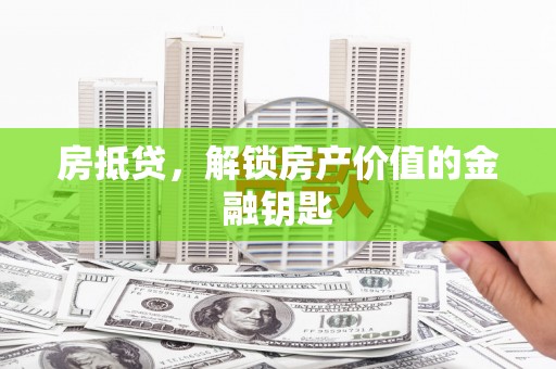 仙游房抵贷，解锁房产价值的金融钥匙