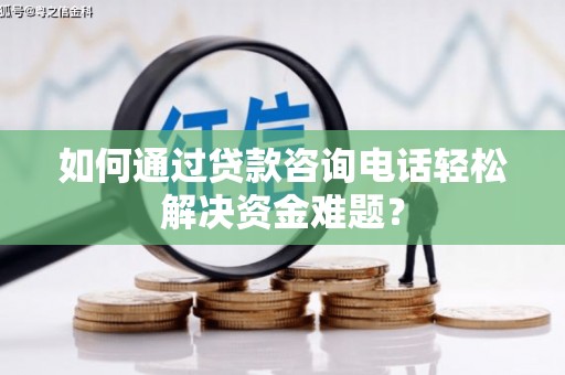 仙游如何通过贷款咨询电话轻松解决资金难题？