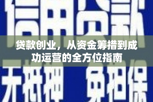 仙游贷款创业，从资金筹措到成功运营的全方位指南