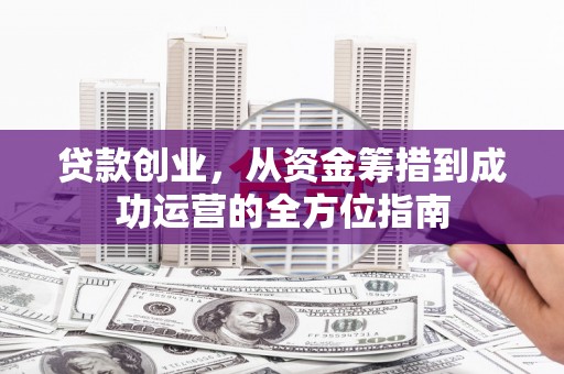 仙游贷款创业，从资金筹措到成功运营的全方位指南