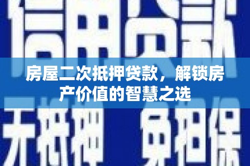 仙游房屋二次抵押贷款，解锁房产价值的智慧之选