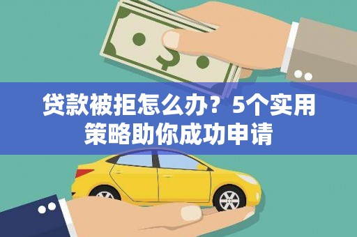 仙游贷款被拒怎么办？5个实用策略助你成功申请