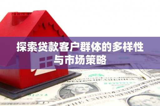仙游探索贷款客户群体的多样性与市场策略