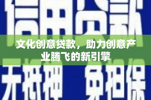 仙游文化创意贷款，助力创意产业腾飞的新引擎
