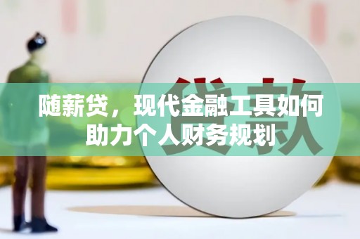 仙游随薪贷，现代金融工具如何助力个人财务规划
