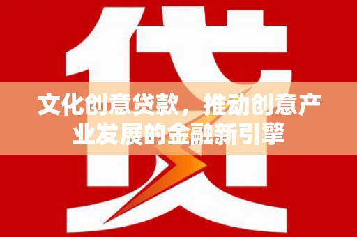 仙游文化创意贷款，推动创意产业发展的金融新引擎