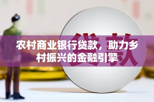 仙游农村商业银行贷款，助力乡村振兴的金融引擎