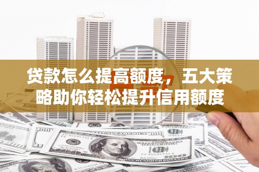 仙游贷款怎么提高额度，五大策略助你轻松提升信用额度