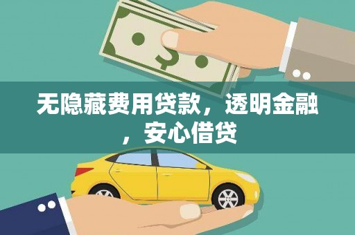 仙游无隐藏费用贷款，透明金融，安心借贷