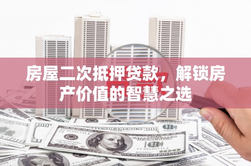 仙游房屋二次抵押贷款，解锁房产价值的智慧之选