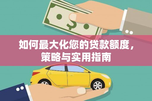仙游如何最大化您的贷款额度，策略与实用指南
