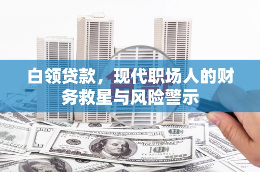 仙游白领贷款，现代职场人的财务救星与风险警示