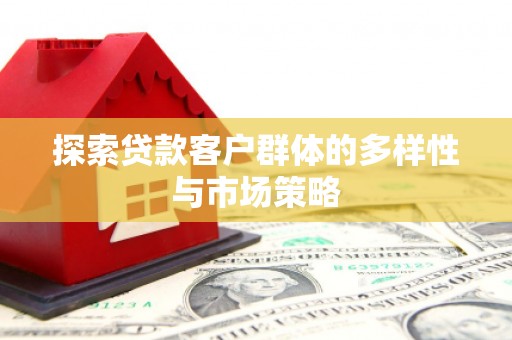 仙游探索贷款客户群体的多样性与市场策略