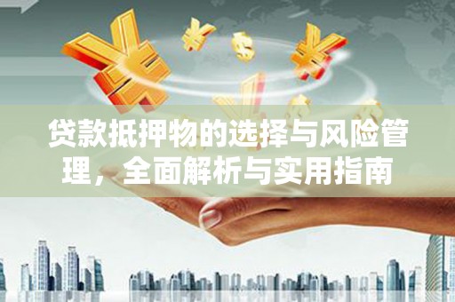 仙游贷款抵押物的选择与风险管理，全面解析与实用指南