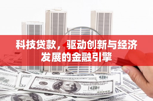 仙游科技贷款，驱动创新与经济发展的金融引擎