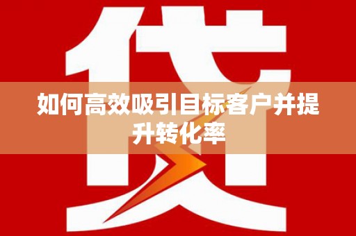 仙游如何高效吸引目标客户并提升转化率