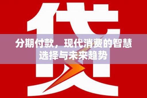 仙游分期付款，现代消费的智慧选择与未来趋势