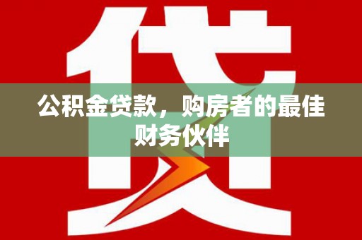 仙游公积金贷款，购房者的最佳财务伙伴