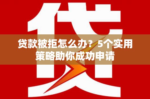 仙游贷款被拒怎么办？5个实用策略助你成功申请