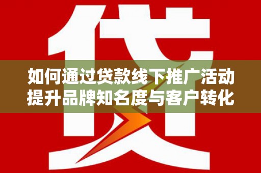 仙游如何通过贷款线下推广活动提升品牌知名度与客户转化率
