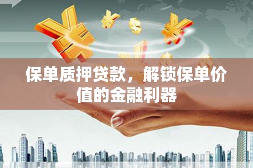 仙游保单质押贷款，解锁保单价值的金融利器