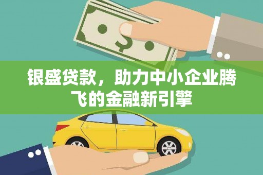 仙游银盛贷款，助力中小企业腾飞的金融新引擎