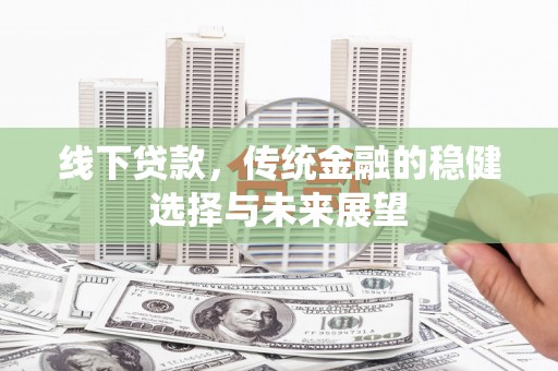 仙游线下贷款，传统金融的稳健选择与未来展望