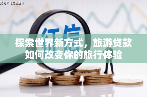 仙游探索世界新方式，旅游贷款如何改变你的旅行体验