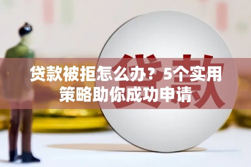 仙游贷款被拒怎么办？5个实用策略助你成功申请