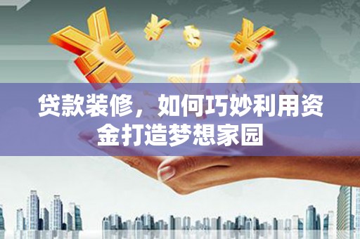 仙游贷款装修，如何巧妙利用资金打造梦想家园