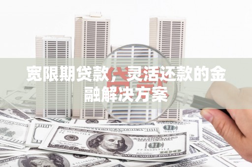 仙游宽限期贷款，灵活还款的金融解决方案