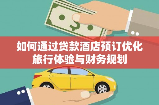 仙游如何通过贷款酒店预订优化旅行体验与财务规划