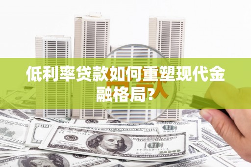 仙游低利率贷款如何重塑现代金融格局？