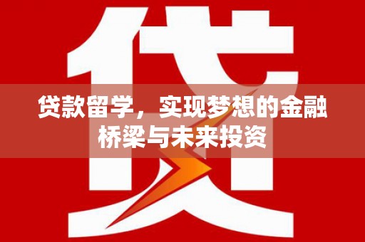仙游贷款留学，实现梦想的金融桥梁与未来投资