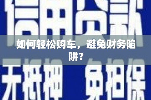 仙游如何轻松购车，避免财务陷阱？