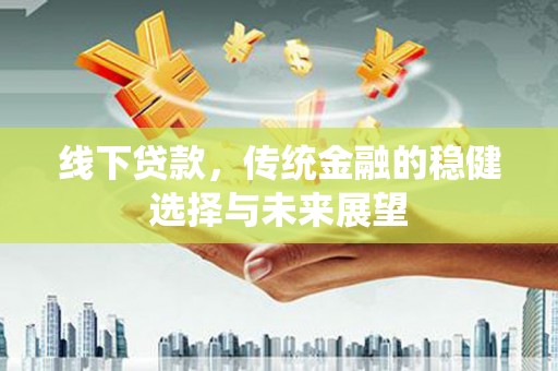 仙游线下贷款，传统金融的稳健选择与未来展望