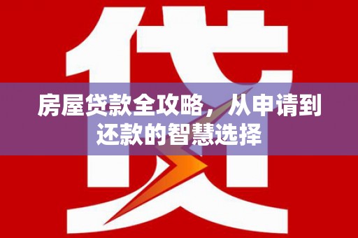 仙游房屋贷款全攻略，从申请到还款的智慧选择