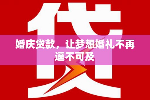 仙游婚庆贷款，让梦想婚礼不再遥不可及