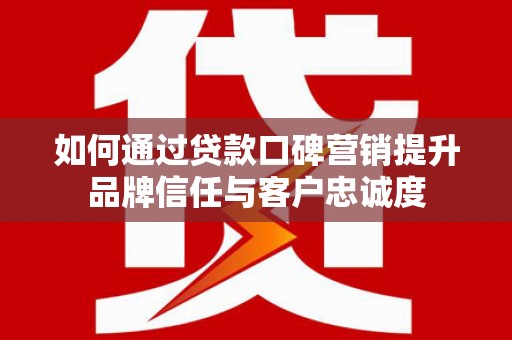 仙游如何通过贷款口碑营销提升品牌信任与客户忠诚度