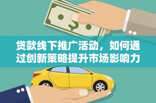 仙游贷款线下推广活动，如何通过创新策略提升市场影响力