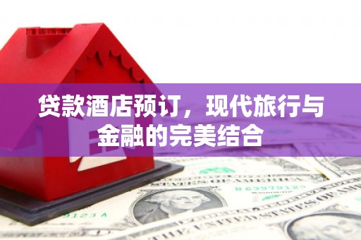 仙游贷款酒店预订，现代旅行与金融的完美结合