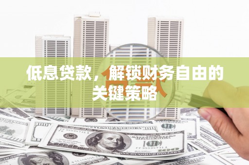 仙游低息贷款，解锁财务自由的关键策略