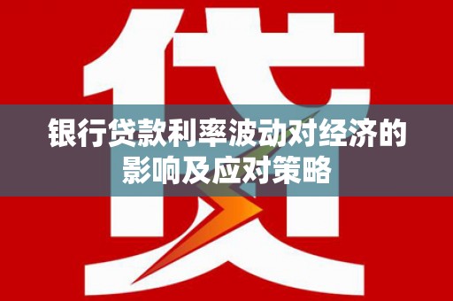 仙游银行贷款利率波动对经济的影响及应对策略